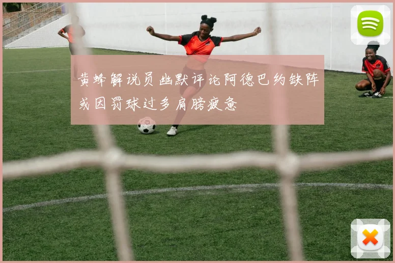 黄蜂解说员幽默评论阿德巴约缺阵或因罚球过多肩膀疲惫