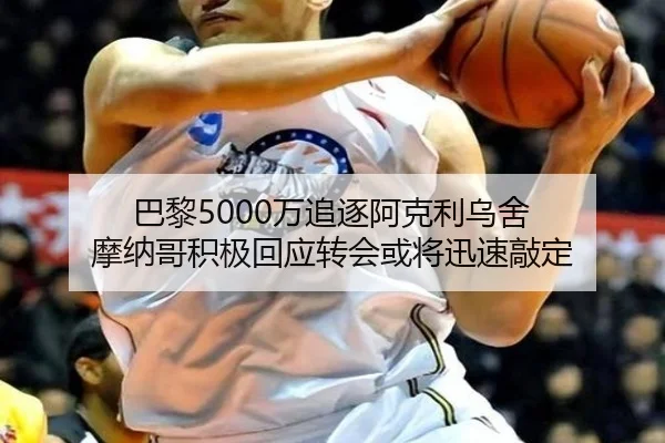 巴黎5000万追逐阿克利乌舍 摩纳哥积极回应转会或将迅速敲定