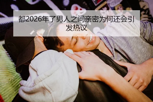 都2026年了男人之间亲密为何还会引发热议