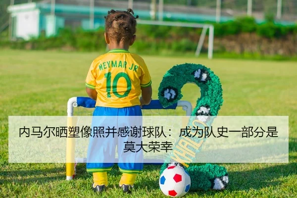 内马尔晒塑像照并感谢球队：成为队史一部分是莫大荣幸