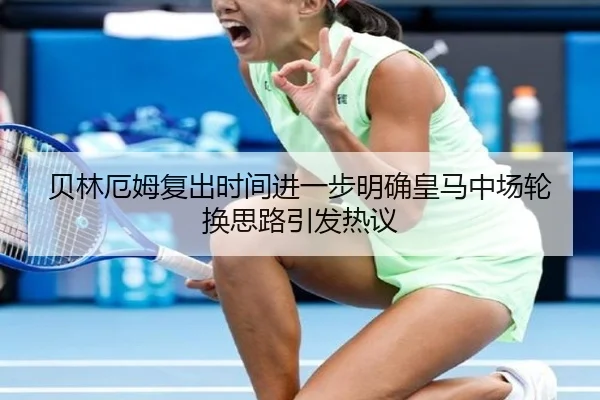 贝林厄姆复出时间进一步明确皇马中场轮换思路引发热议